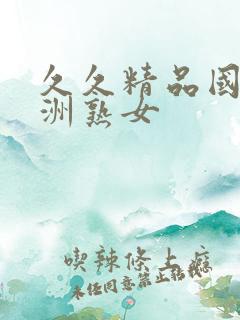 久久精品国产亚洲熟女 久久精品国产亚洲熟女