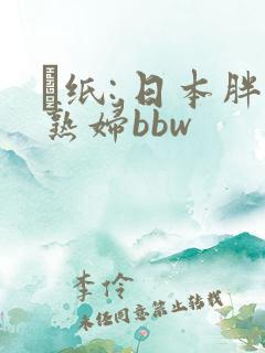 ·纸:.日本胖熟妇bbw