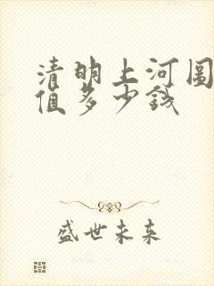 清明上河图真迹值多少钱