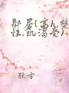 邻居(高h,双性,饥渴受)小说男男