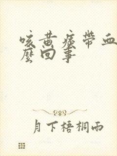咳黄痰带血是怎么回事