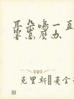 耳朵鸣一直嗡嗡响怎么办