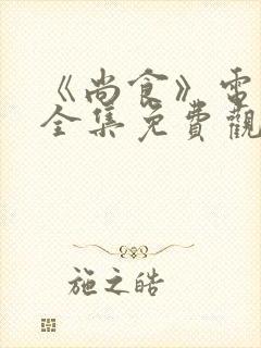 《尚食》电视剧全集免费观看