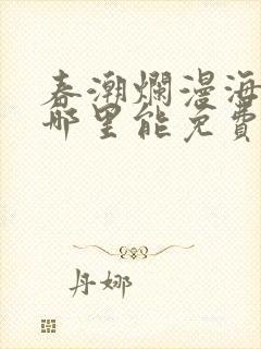 春潮烂漫海棠红哪里能免费看 春潮烂漫海棠红哪里能免费看