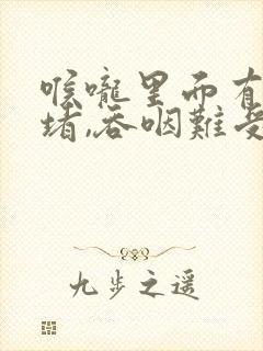 喉咙里面有异物堵,吞咽难受怎么办