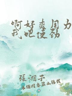 啊好爽用力操死我吧使劲