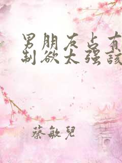 男朋友占有欲控制欲太强该怎么沟通呢