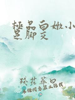 极品白嫩小脚玉足脚交