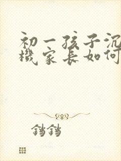 初一孩子沉迷手机家长如何引导
