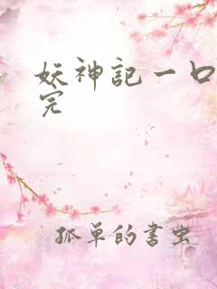 妖神记一口气看完 妖神记一口气看完