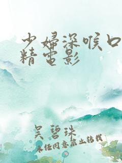 少妇深喉口爆吞精电影