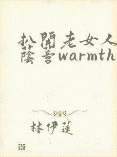 扒开老女人p大荫蒂warmth