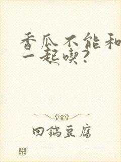 香瓜不能和什么一起吃?