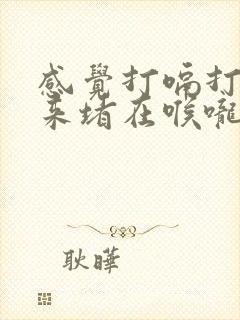 感觉打嗝打不出来堵在喉咙里