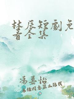 林辰短剧免费观看全集