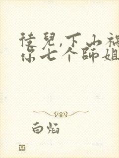 徒儿,下山祸害你七个师姐去吧畅听