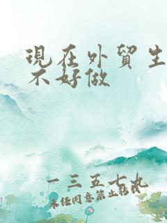 现在外贸生意好不好做 现在外贸生意好不好做