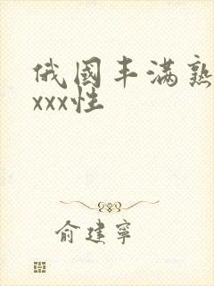 俄国丰满熟妇xxxx性