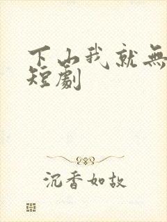 下山我就无敌了短剧