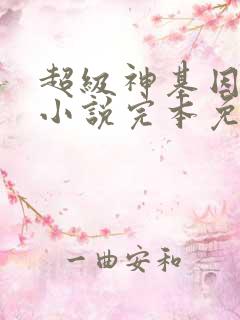 超级神基因韩森小说完本免费阅读