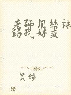 老师用丝袜脚夹的我好爽