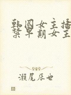 韩国女主播19禁早期女主播