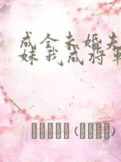 成全未婚夫和庶妹 我成将军心尖宠