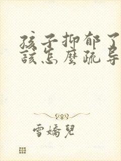 孩子抑郁了家长该怎么疏导