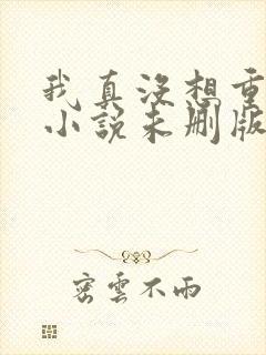 我真没想重生啊小说未删版下载txt