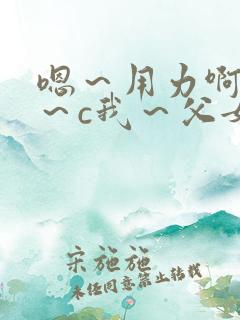 嗯～用力啊～嗯～c我～父女