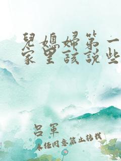 儿媳妇第一次来家里该说些什么 儿媳妇第一次来家里该说些什么