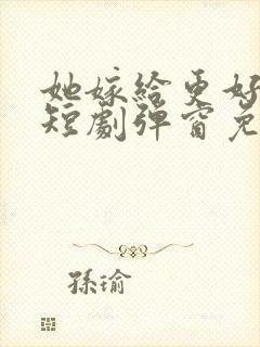 她嫁给更好的他短剧弹窗免费观看