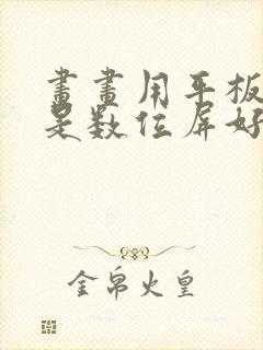 画画用平板好还是数位屏好