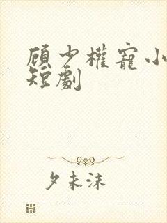 顾少权宠小娇妻短剧