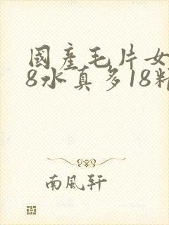 国产毛片女人18水真多18精品 国产毛片女人18水真多18精品