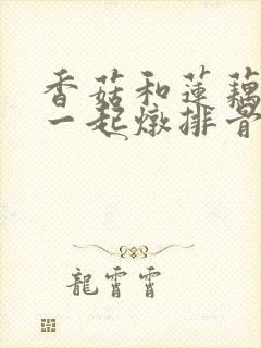 香菇和莲藕可以一起炖排骨吗