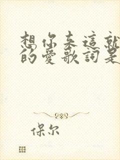 想你来这就是我的爱歌词是什么歌
