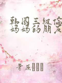 韩国三级伦理片妈妈的朋友