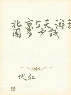 北京5天游玩跟团多少钱