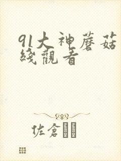 91大神蘑菇在线观看