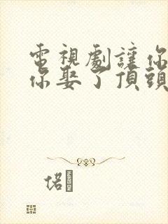 电视剧让你上班你娶了顶头上司