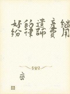 好的遗产继承纠纷律师费用