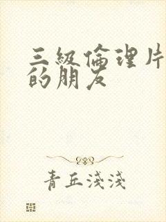 三级伦理片妈妈的朋友