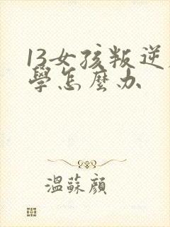 13女孩叛逆厌学怎么办