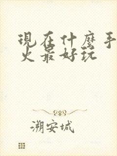 现在什么手游最火最好玩