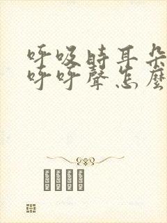 呼吸时耳朵里有呼呼声怎么办