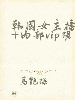 韩国女主播19+内部vip视频
