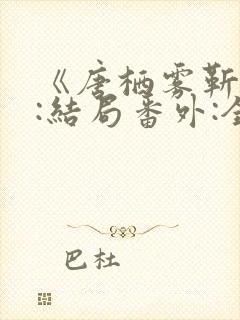 《唐栖雾靳沉野:结局番外:全文后续》 《唐栖雾靳沉野:结局番外:全文后续》