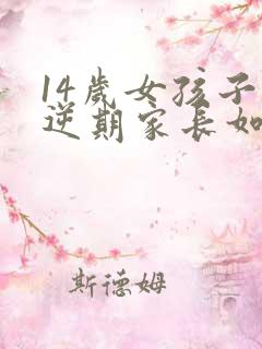 14岁女孩子叛逆期家长如何管教