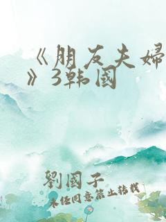 《朋友夫妇交换》3韩国
